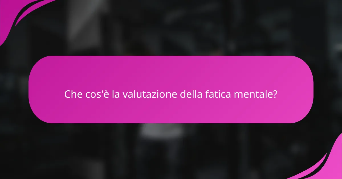 Che cos'è la valutazione della fatica mentale?