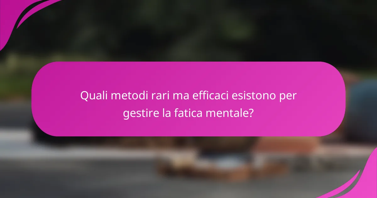 Quali metodi rari ma efficaci esistono per gestire la fatica mentale?
