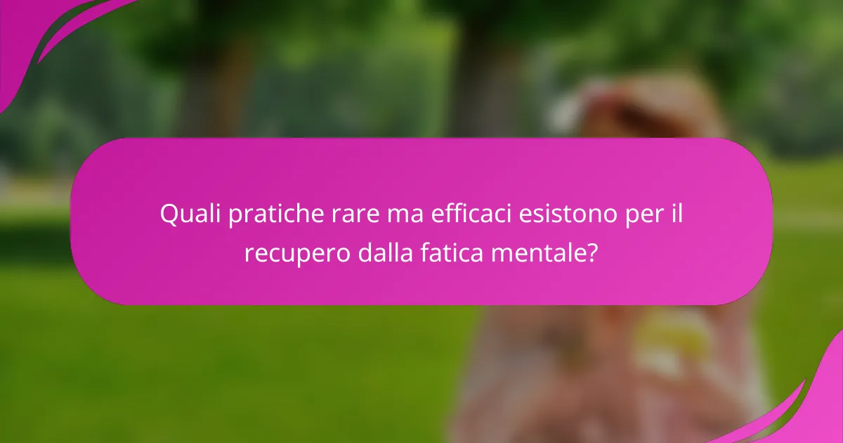 Quali pratiche rare ma efficaci esistono per il recupero dalla fatica mentale?