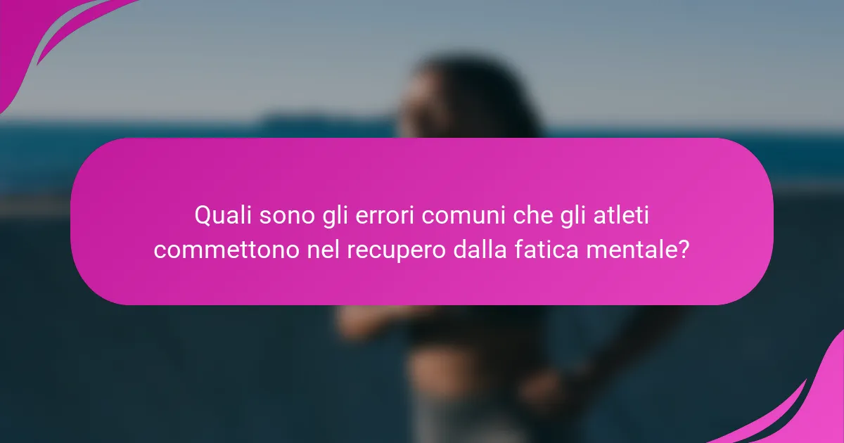 Quali sono gli errori comuni che gli atleti commettono nel recupero dalla fatica mentale?
