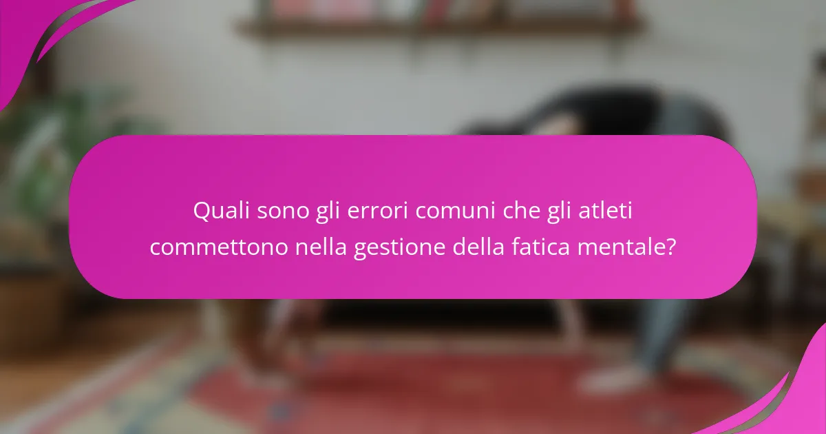 Quali sono gli errori comuni che gli atleti commettono nella gestione della fatica mentale?