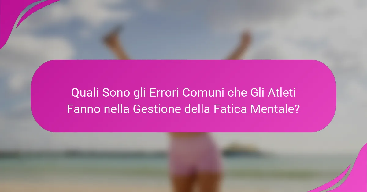Quali sono gli errori comuni che gli atleti fanno nella gestione della fatica mentale?