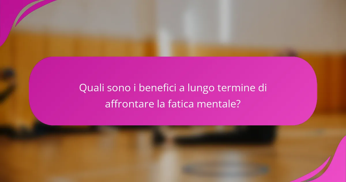 Quali sono i benefici a lungo termine di affrontare la fatica mentale?