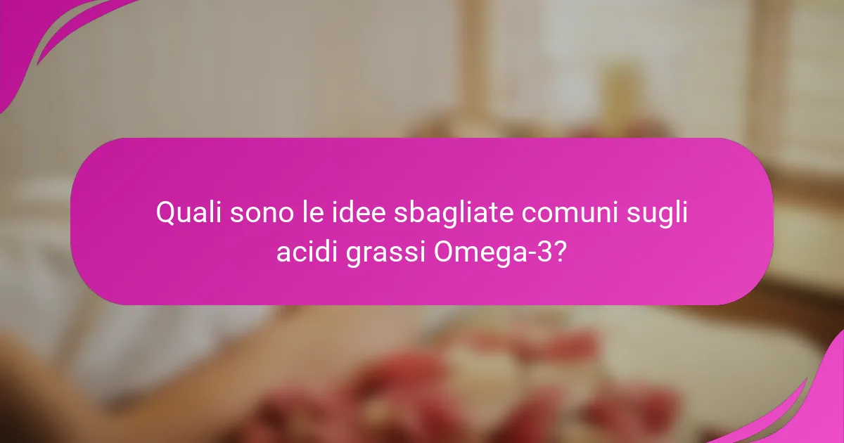 Quali sono le idee sbagliate comuni sugli acidi grassi Omega-3?