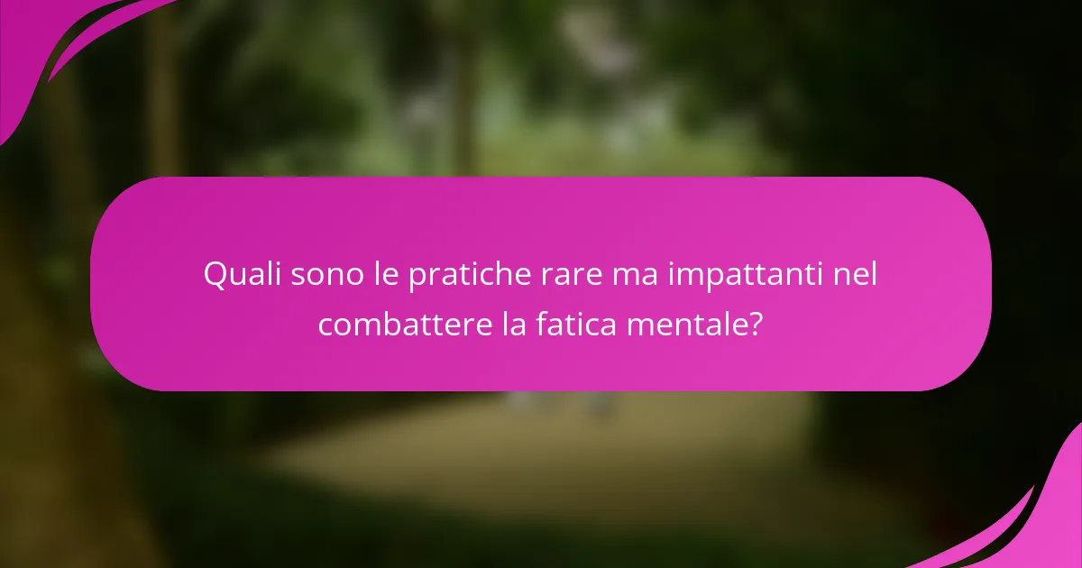 Quali sono le pratiche rare ma impattanti nel combattere la fatica mentale?