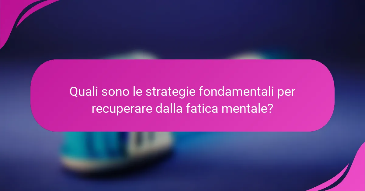 Quali sono le strategie fondamentali per recuperare dalla fatica mentale?